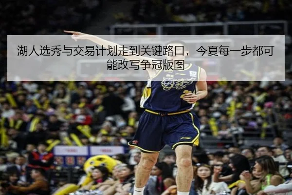 湖人选秀与交易计划走到关键路口，今夏每一步都可能改写争冠版图